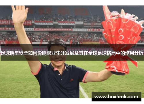 足球明星壁垒如何影响职业生涯发展及其在全球足球格局中的作用分析