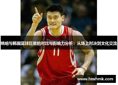姚明与韩国篮球巨星的对比与影响力分析：从场上对决到文化交流