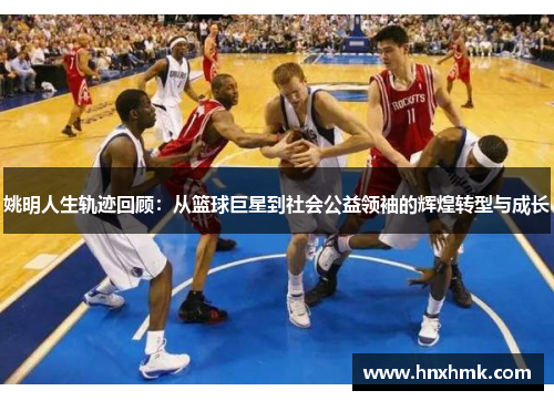 姚明人生轨迹回顾：从篮球巨星到社会公益领袖的辉煌转型与成长