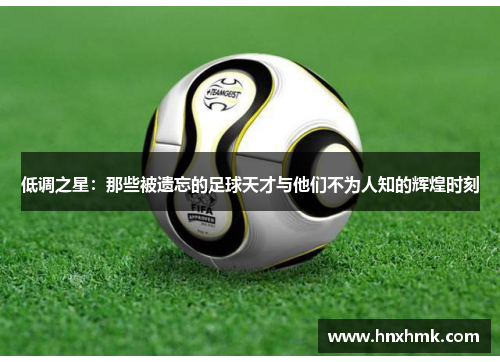 低调之星：那些被遗忘的足球天才与他们不为人知的辉煌时刻