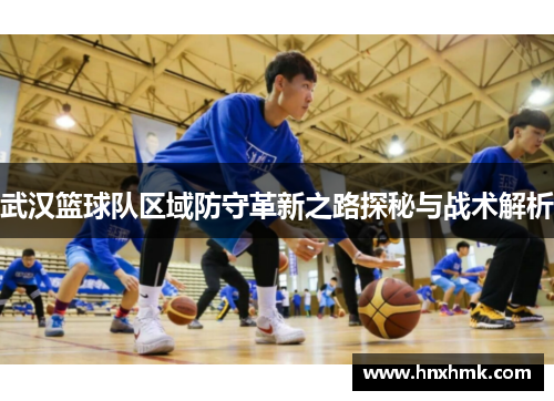 武汉篮球队区域防守革新之路探秘与战术解析