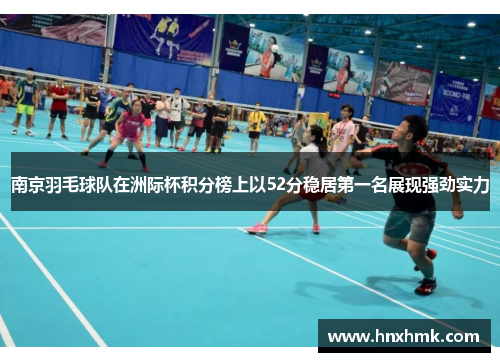 南京羽毛球队在洲际杯积分榜上以52分稳居第一名展现强劲实力