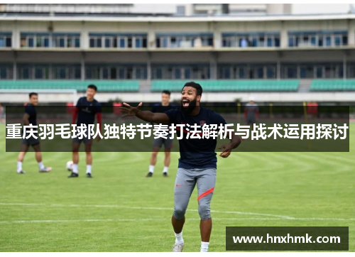 重庆羽毛球队独特节奏打法解析与战术运用探讨