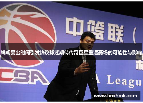 姚明复出时间引发热议球迷期待传奇巨星重返赛场的可能性与影响