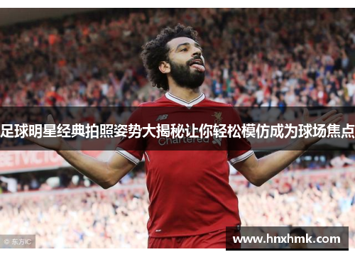 足球明星经典拍照姿势大揭秘让你轻松模仿成为球场焦点
