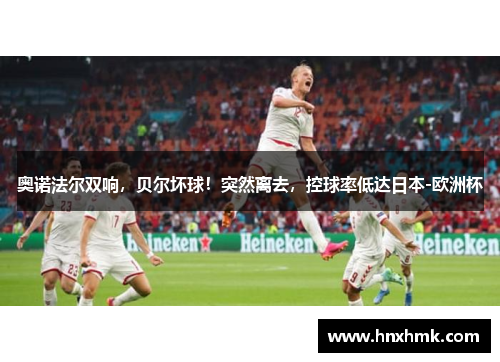 奥诺法尔双响，贝尔坏球！突然离去，控球率低达日本-欧洲杯