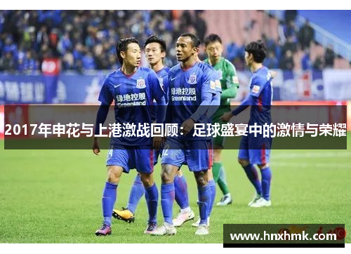2017年申花与上港激战回顾：足球盛宴中的激情与荣耀