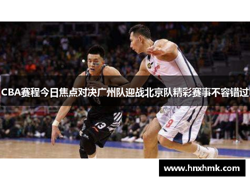 CBA赛程今日焦点对决广州队迎战北京队精彩赛事不容错过