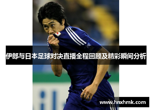伊郎与日本足球对决直播全程回顾及精彩瞬间分析