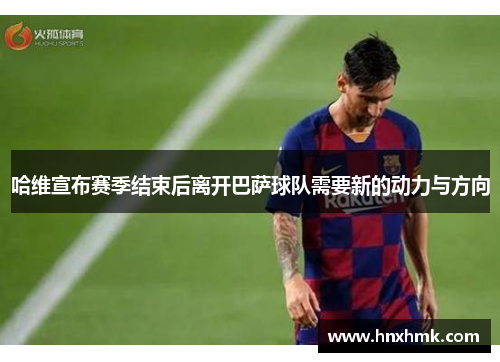 哈维宣布赛季结束后离开巴萨球队需要新的动力与方向
