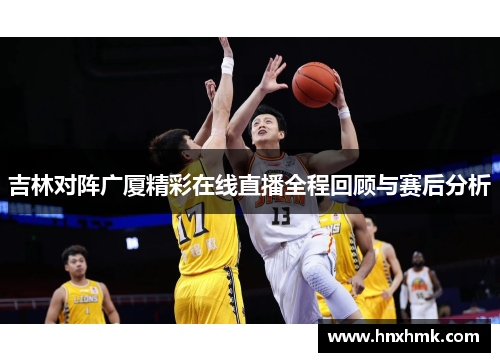 吉林对阵广厦精彩在线直播全程回顾与赛后分析