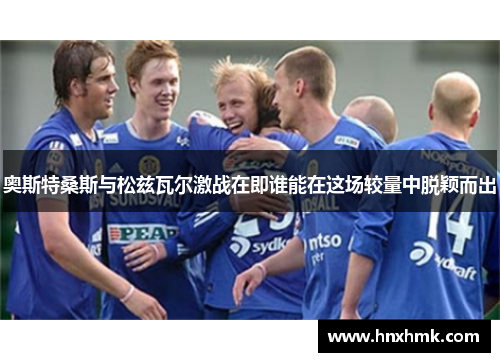 奥斯特桑斯与松兹瓦尔激战在即谁能在这场较量中脱颖而出