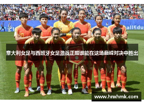 意大利女足与西班牙女足激战正酣谁能在这场巅峰对决中胜出