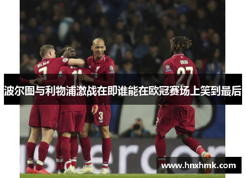 波尔图与利物浦激战在即谁能在欧冠赛场上笑到最后