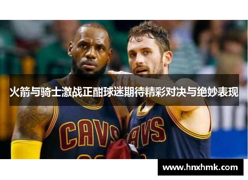 火箭与骑士激战正酣球迷期待精彩对决与绝妙表现